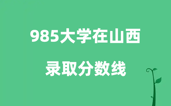 各所985大学在山西的录取分数线是多少分（2026参考）