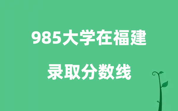各所985大学在福建的录取分数线是多少分（2026参考）