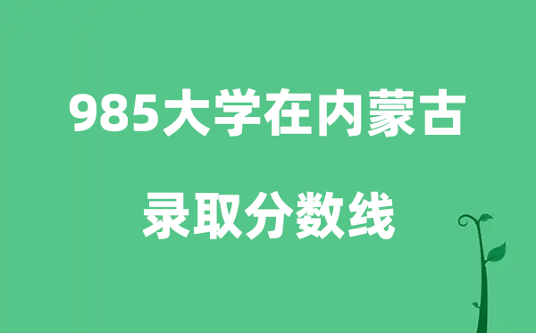 各所985大学在内蒙古的录取分数线是多少分（2026参考）