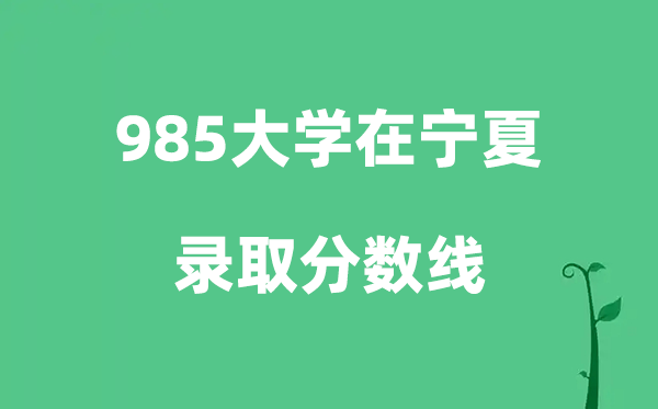 各所985大学在宁夏的录取分数线一览表（2026参考）