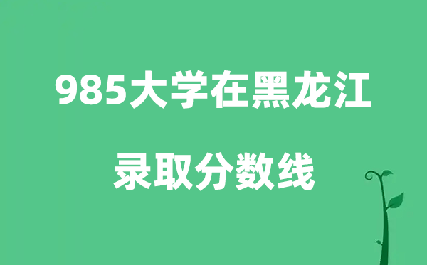 各所985大学在黑龙江的录取分数线是多少分（2026参考）
