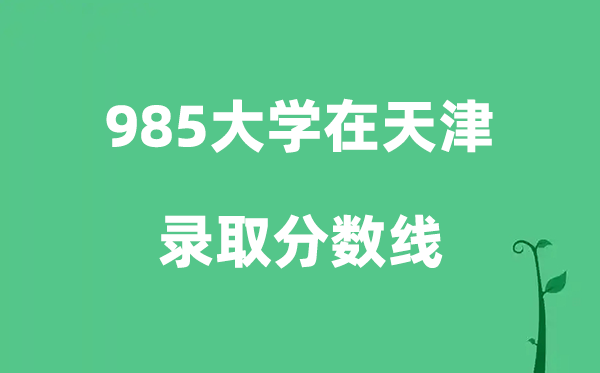 各所985大学在天津的录取分数线一览表（2026参考）