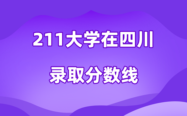 211大学在四川录取分数线及位次一览表（2026参考）