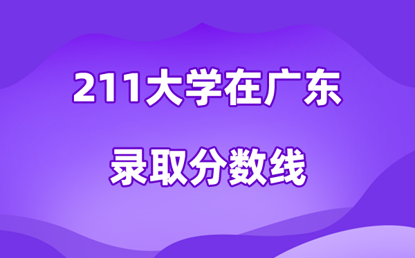211大学在广东录取分数线及位次一览表（2026参考）