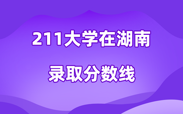 211大学在湖南录取分数线及位次一览表（2026参考）