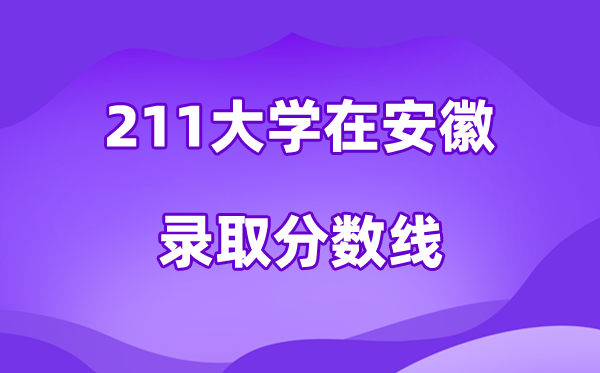 211大学在安徽录取分数线及位次一览表（2026参考）