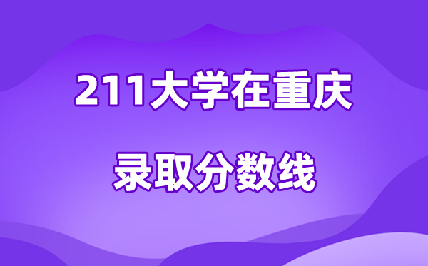 211大学在重庆录取分数线及位次一览表（2026参考）