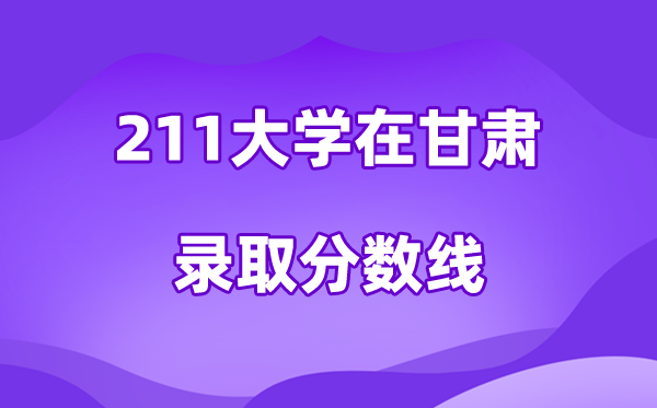 211大学在甘肃录取分数线及位次一览表（2026参考）