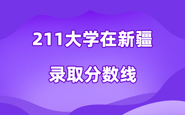 211大学在新疆录取分数线及位次一览表（2026参考）