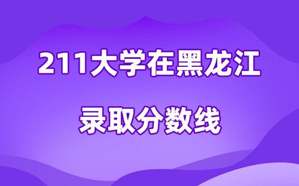 211大学在黑龙江录取分数线及位次一览表(2026参考)