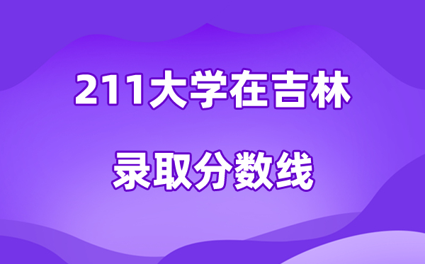 211大学在吉林录取分数线及位次一览表（2026参考）