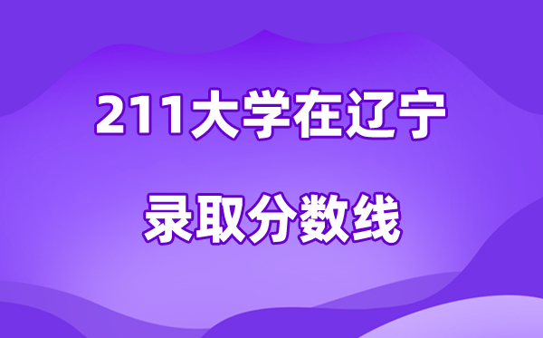 211大学在辽宁录取分数线及位次一览表（2026参考）