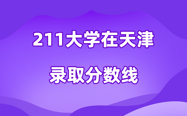 211大学在天津录取分数线及位次一览表（2026参考）