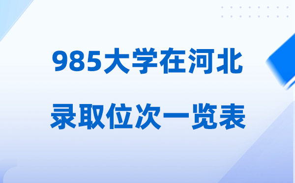 985大学在河北的录取位次一览表,2026高考河北要多少名