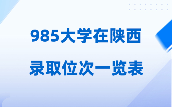 985大学在陕西的录取位次一览表,2026高考陕西要多少名