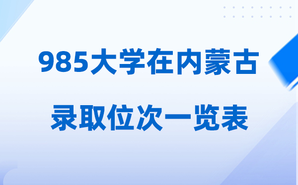 985大学在内蒙古的录取位次一览表,2026高考内蒙古要多少人