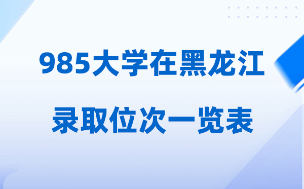 985大学在黑龙江的录取位次一览表,2026高考黑龙江要多少人