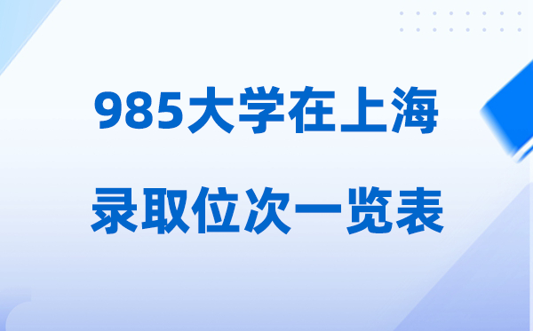985大学在上海的录取位次一览表,2026高考上海招多少人