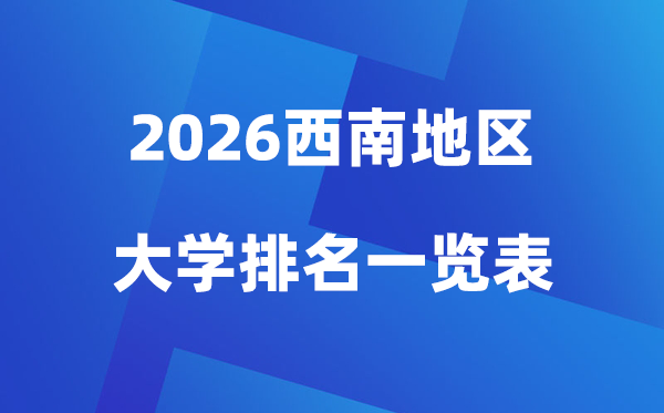 2026年西南地区大学排名一览表(100所高校最新排行榜)