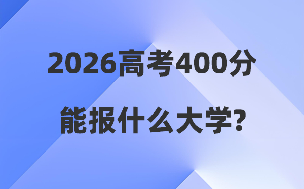 2026年高考400分能报什么大学,400分左右本科大学名单