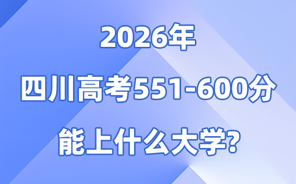 2026四川高考551到600分能报考的大学名单一览表
