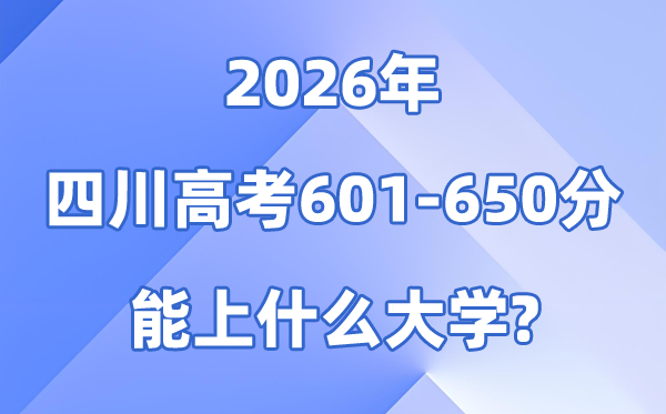2026四川高考601到650分能报考的大学名单一览表