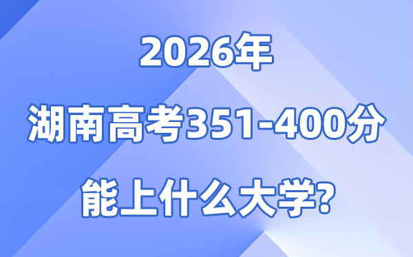 2026湖南高考351到400分能上什么大学?附位次对照表