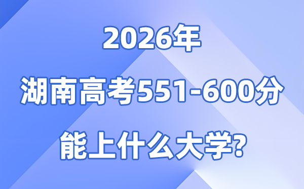 2026湖南高考551到600分能上什么大学?附位次对照表