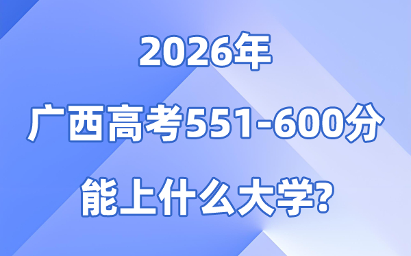 2026广西高考551到600分能上什么大学?附:排名一览表