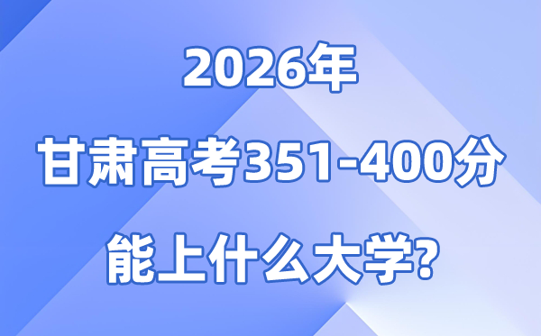 2026甘肃高考351到400分能上什么大学?附大学名单