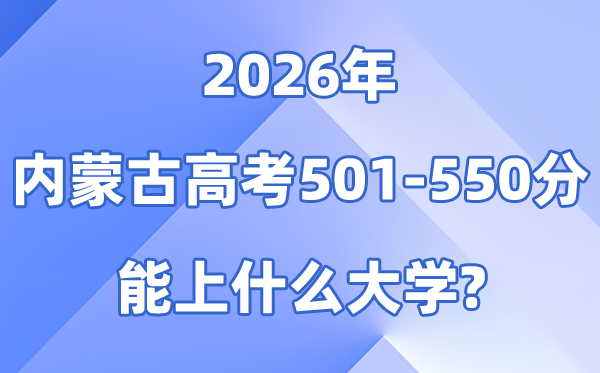2026内蒙古高考501到550分能上什么大学?附分数排名表
