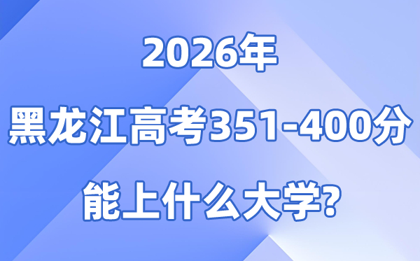 2026黑龙江高考351到400分能上什么大学?附:位次对照表