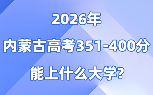 2026内蒙古高考351到400分能上什么大学?附分数排名表