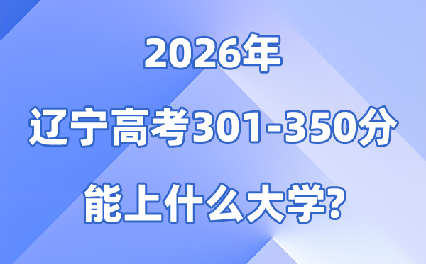 2026辽宁高考301到350分能上什么大学?附位次排名表