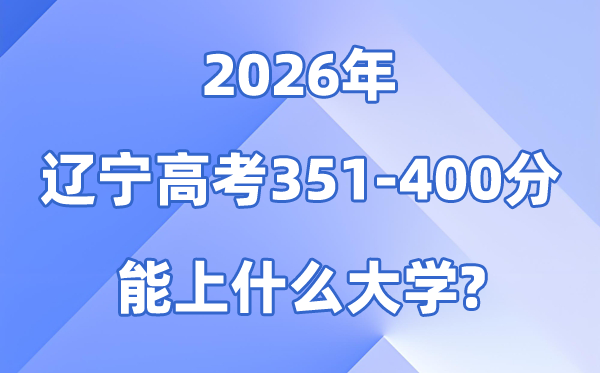 2026辽宁高考351到400分能上什么大学?附位次排名表