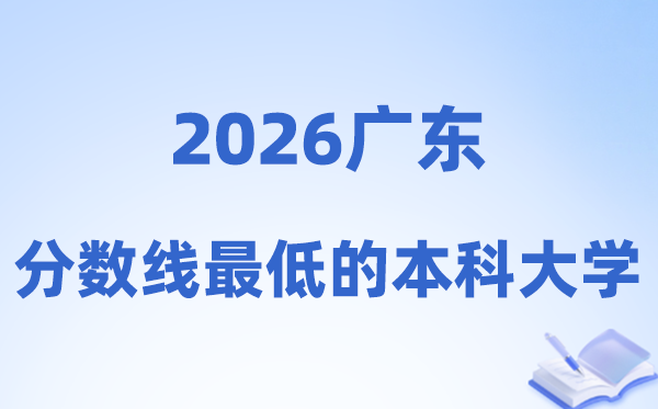2026广东分数线最低的本科大学有哪些?附:排名一览表