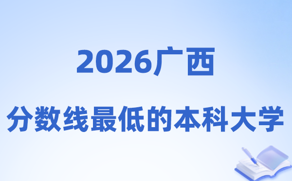 2026广西分数线最低的本科大学有哪些?附:捡漏学校名单