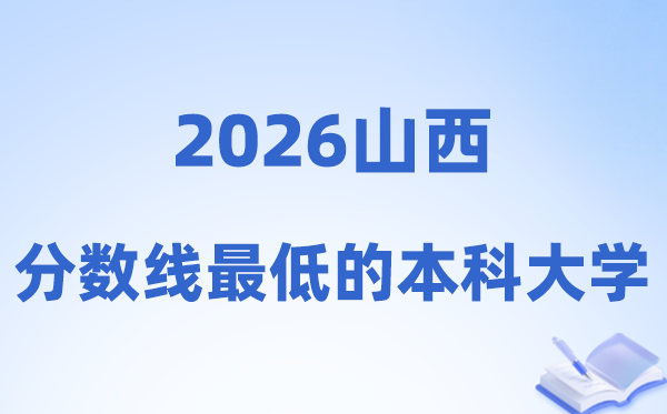 2026山西分数线最低的本科大学有哪些?附:排名一览表