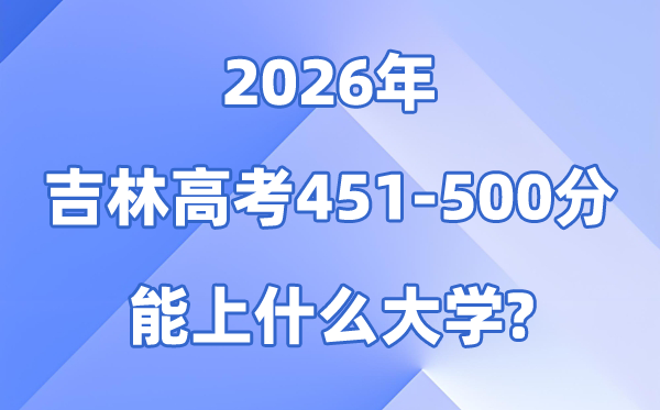 2026吉林高考451到500分能报考的大学名单一览表