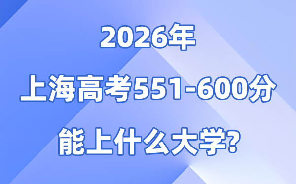 2026上海高考551到600分能上什么大学?附分数位次表