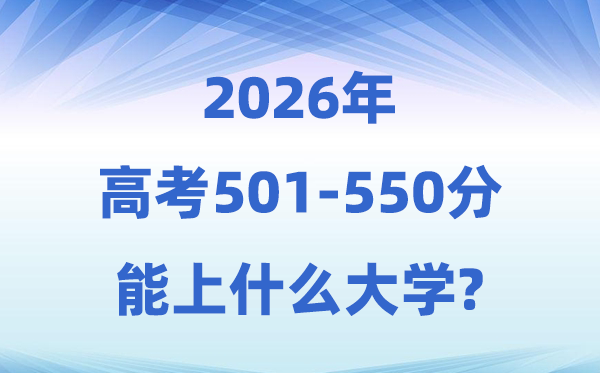 2026高考501到550分能上什么大学?附:学校名单及分数线