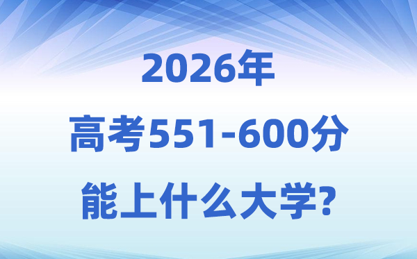 2026高考551到600分能上什么大学?附:学校名单及分数线