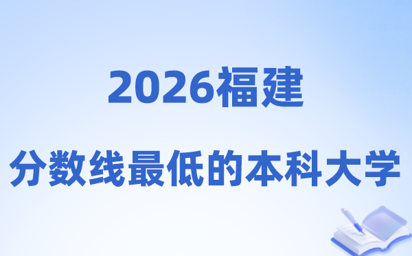 2026福建分数线最低的本科大学有哪些?附:排名一览表