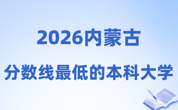 2026内蒙古分数线最低的本科大学有哪些?附:排名一览表