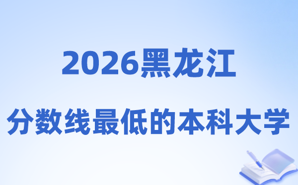 2026黑龙江分数线最低的本科大学有哪些?附:排名一览表