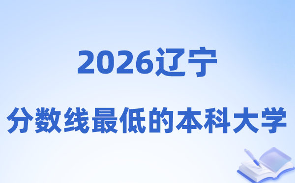 2026辽宁分数线最低的本科大学,适合捡漏的学校名单
