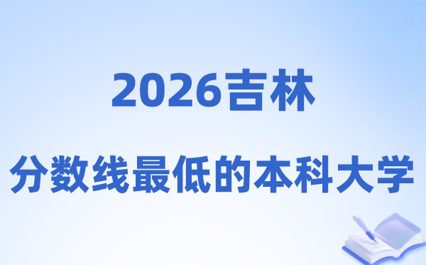 2026吉林分数线最低的本科大学有哪些?附:排名一览表