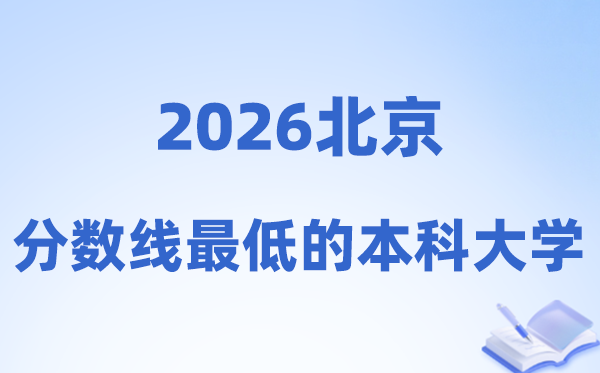 2026北京分数线最低的本科大学,适合捡漏的学校名单