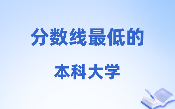 2026年分数线最低的本科大学有哪些?附:名单汇总表