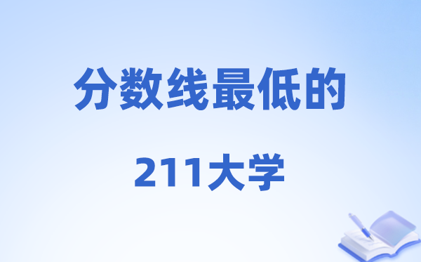 2026分数线最低的211大学有哪些?附:学校名单一览表